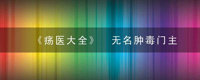 《疡医大全》 无名肿毒门主论，内消瘰疬丸疡医大全